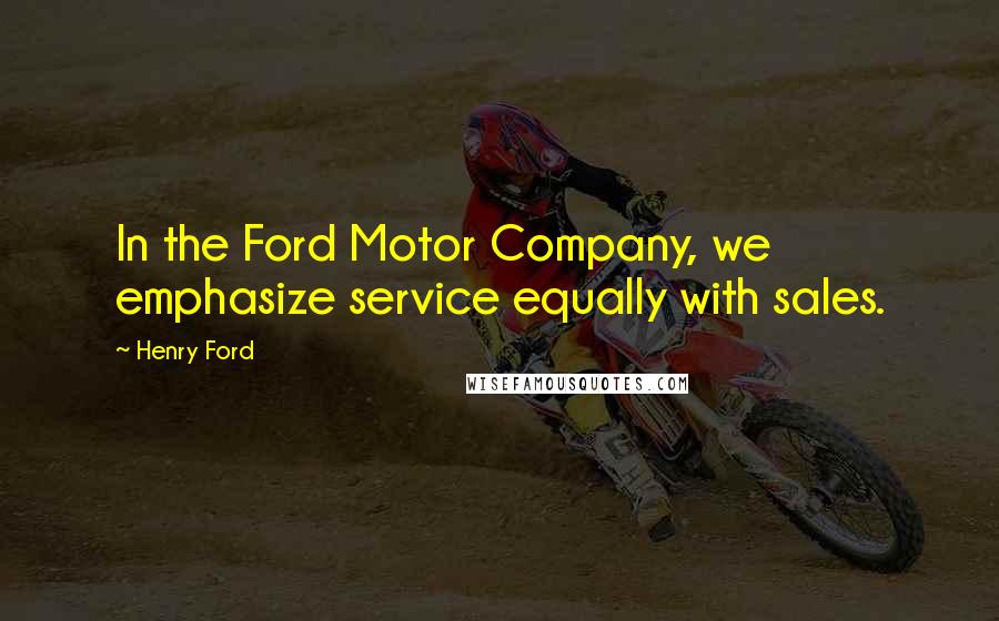 Henry Ford Quotes: In the Ford Motor Company, we emphasize service equally with sales.
