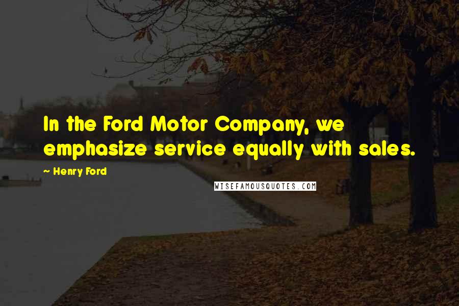Henry Ford Quotes: In the Ford Motor Company, we emphasize service equally with sales.