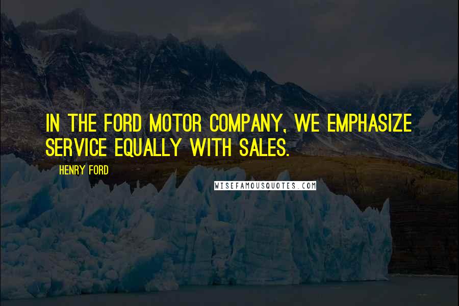 Henry Ford Quotes: In the Ford Motor Company, we emphasize service equally with sales.