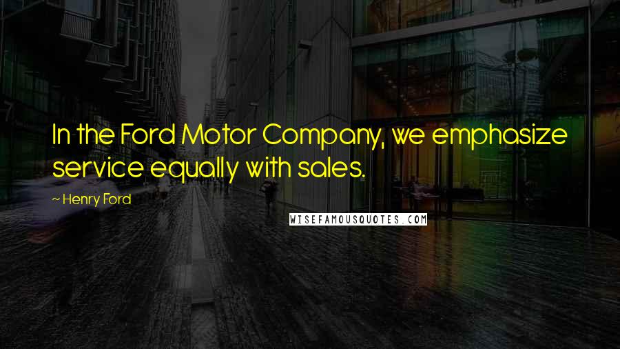 Henry Ford Quotes: In the Ford Motor Company, we emphasize service equally with sales.
