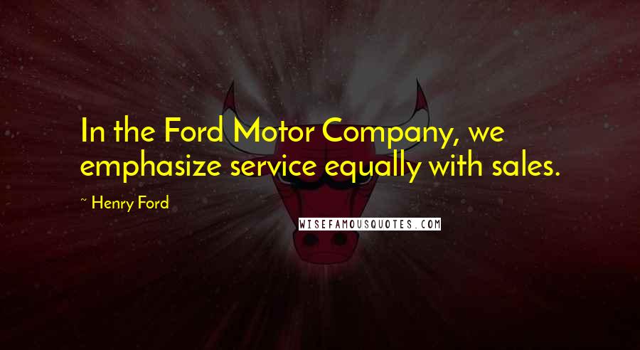 Henry Ford Quotes: In the Ford Motor Company, we emphasize service equally with sales.