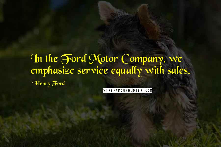 Henry Ford Quotes: In the Ford Motor Company, we emphasize service equally with sales.