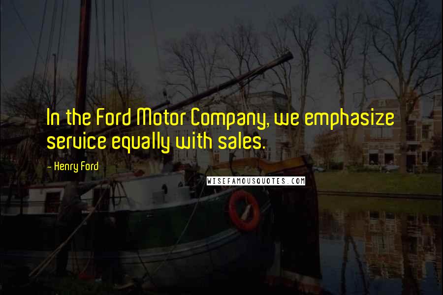 Henry Ford Quotes: In the Ford Motor Company, we emphasize service equally with sales.