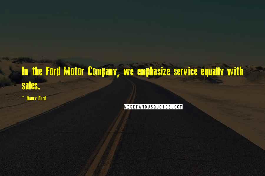 Henry Ford Quotes: In the Ford Motor Company, we emphasize service equally with sales.