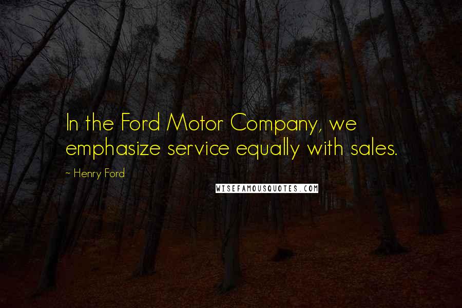 Henry Ford Quotes: In the Ford Motor Company, we emphasize service equally with sales.