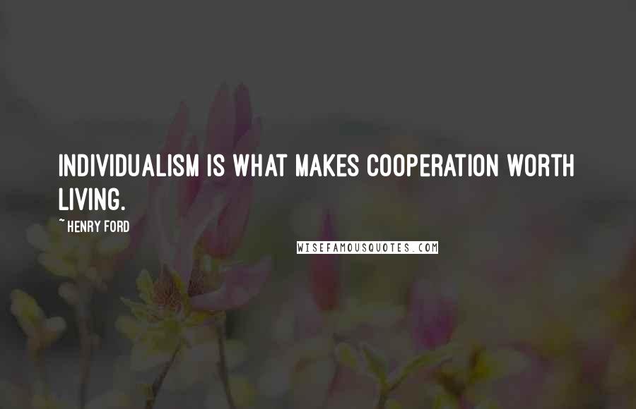 Henry Ford Quotes: Individualism is what makes cooperation worth living.