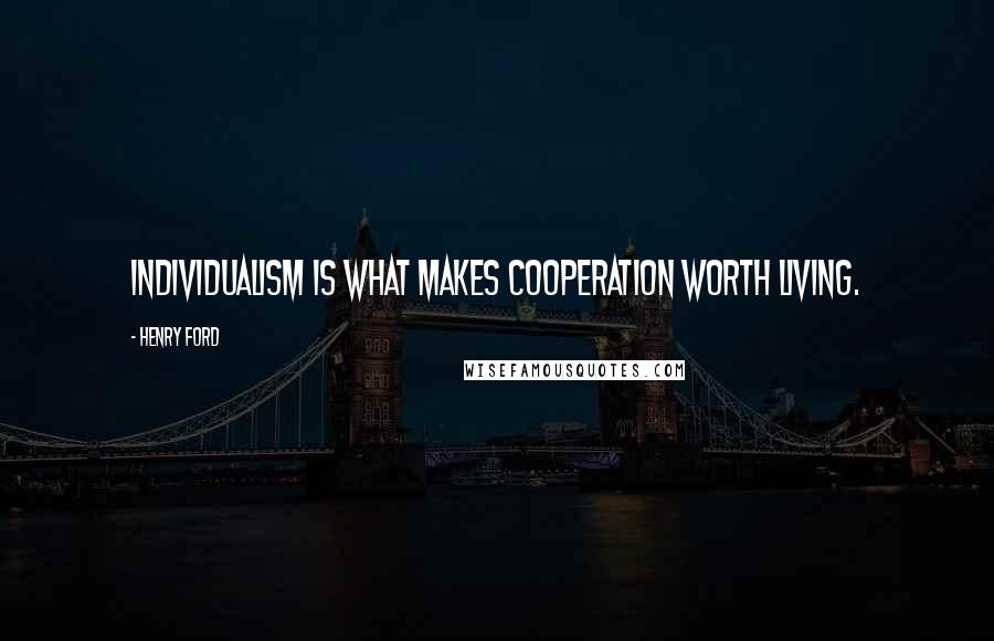 Henry Ford Quotes: Individualism is what makes cooperation worth living.