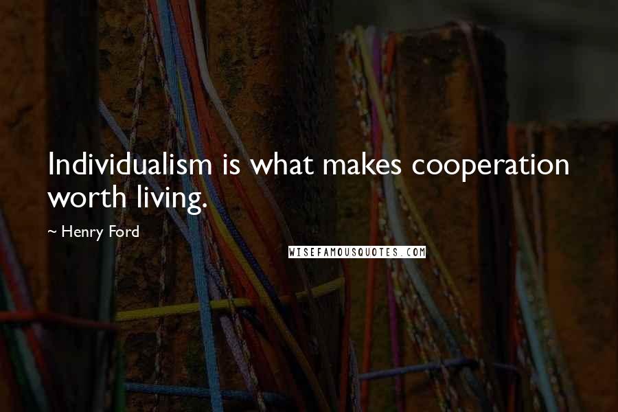 Henry Ford Quotes: Individualism is what makes cooperation worth living.