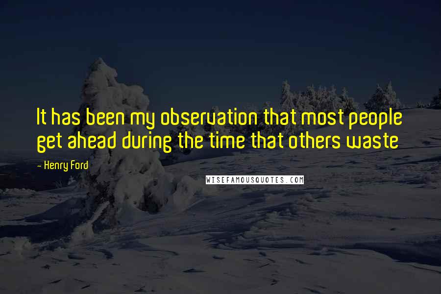 Henry Ford Quotes: It has been my observation that most people get ahead during the time that others waste