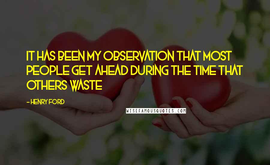 Henry Ford Quotes: It has been my observation that most people get ahead during the time that others waste