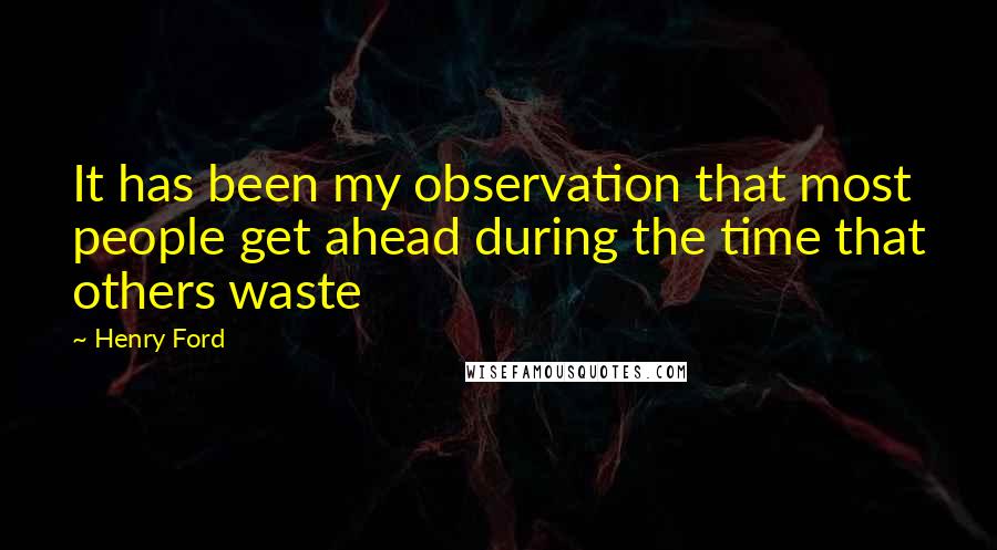 Henry Ford Quotes: It has been my observation that most people get ahead during the time that others waste