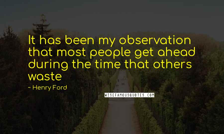 Henry Ford Quotes: It has been my observation that most people get ahead during the time that others waste