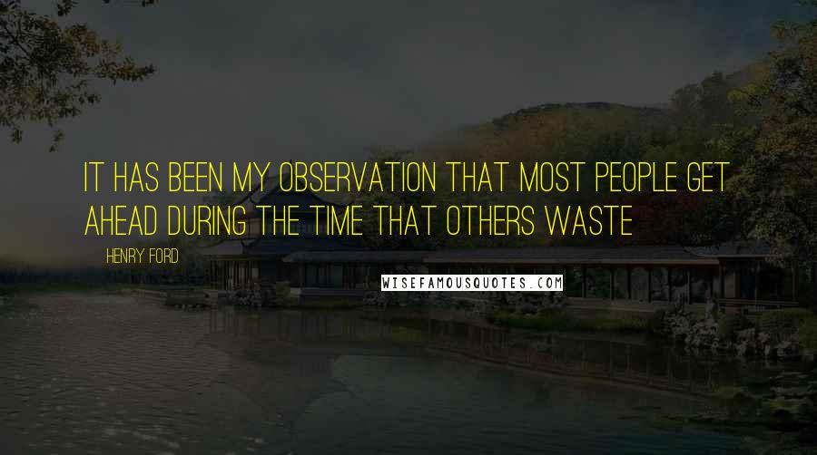 Henry Ford Quotes: It has been my observation that most people get ahead during the time that others waste