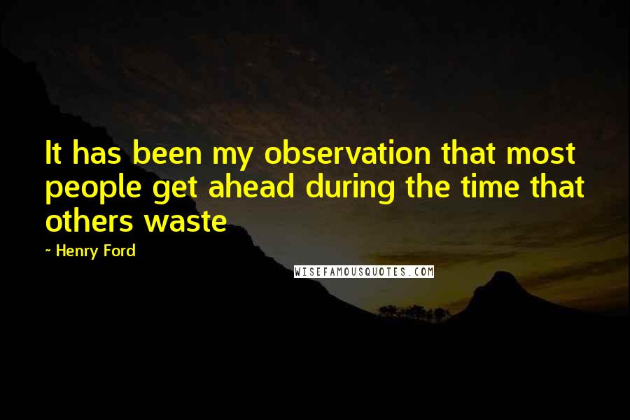 Henry Ford Quotes: It has been my observation that most people get ahead during the time that others waste