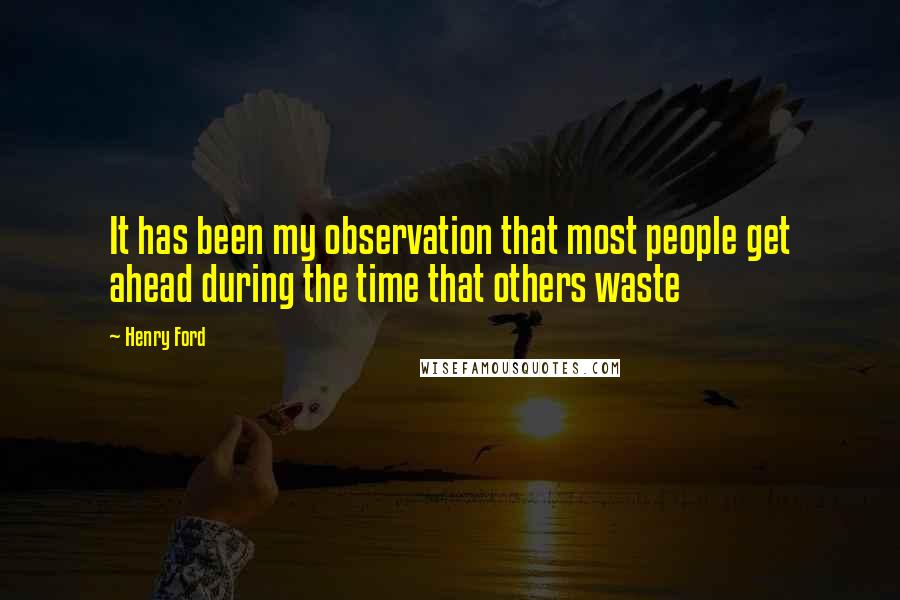 Henry Ford Quotes: It has been my observation that most people get ahead during the time that others waste