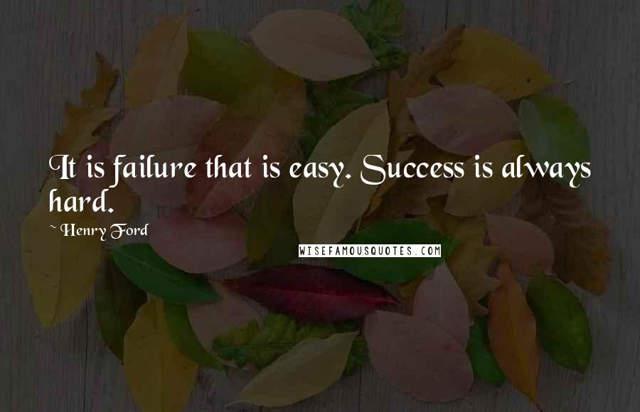 Henry Ford Quotes: It is failure that is easy. Success is always hard.