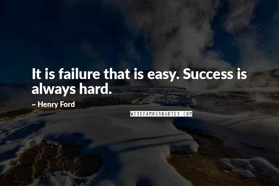 Henry Ford Quotes: It is failure that is easy. Success is always hard.