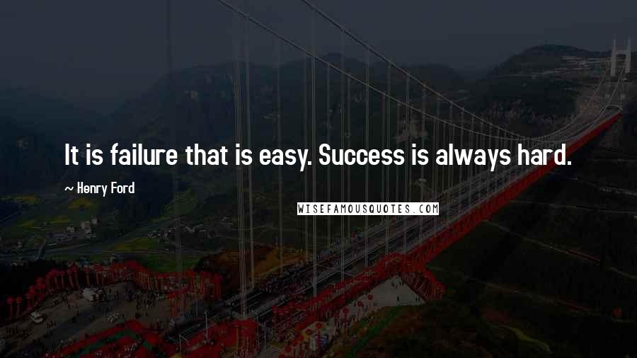 Henry Ford Quotes: It is failure that is easy. Success is always hard.