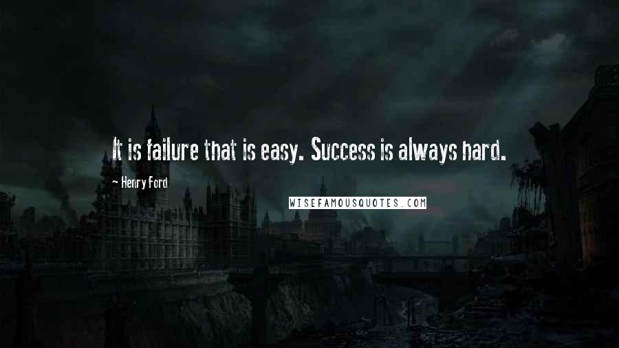Henry Ford Quotes: It is failure that is easy. Success is always hard.