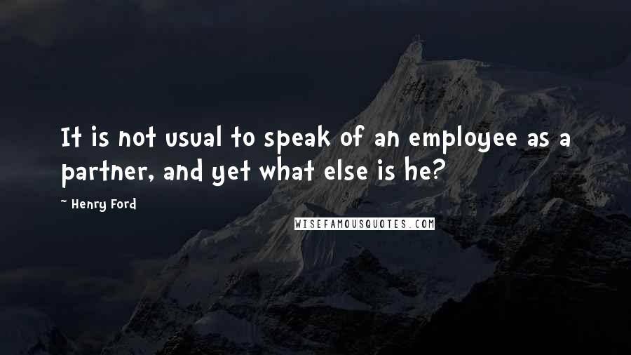 Henry Ford Quotes: It is not usual to speak of an employee as a partner, and yet what else is he?