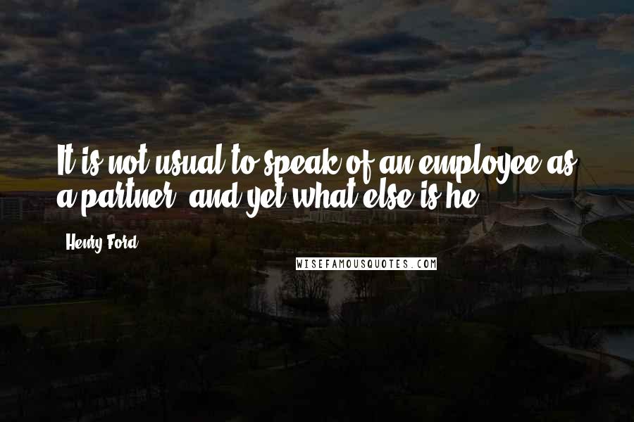 Henry Ford Quotes: It is not usual to speak of an employee as a partner, and yet what else is he?