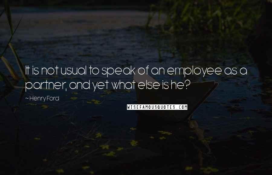 Henry Ford Quotes: It is not usual to speak of an employee as a partner, and yet what else is he?