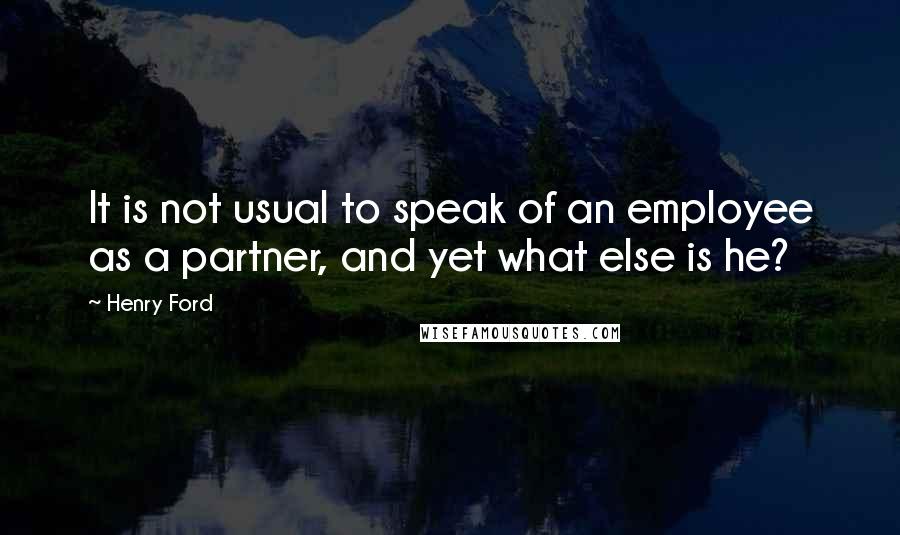 Henry Ford Quotes: It is not usual to speak of an employee as a partner, and yet what else is he?