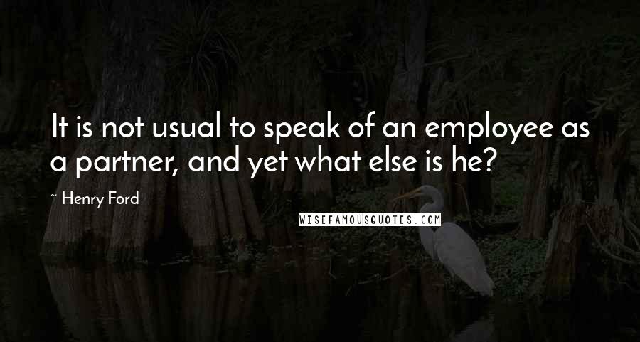 Henry Ford Quotes: It is not usual to speak of an employee as a partner, and yet what else is he?