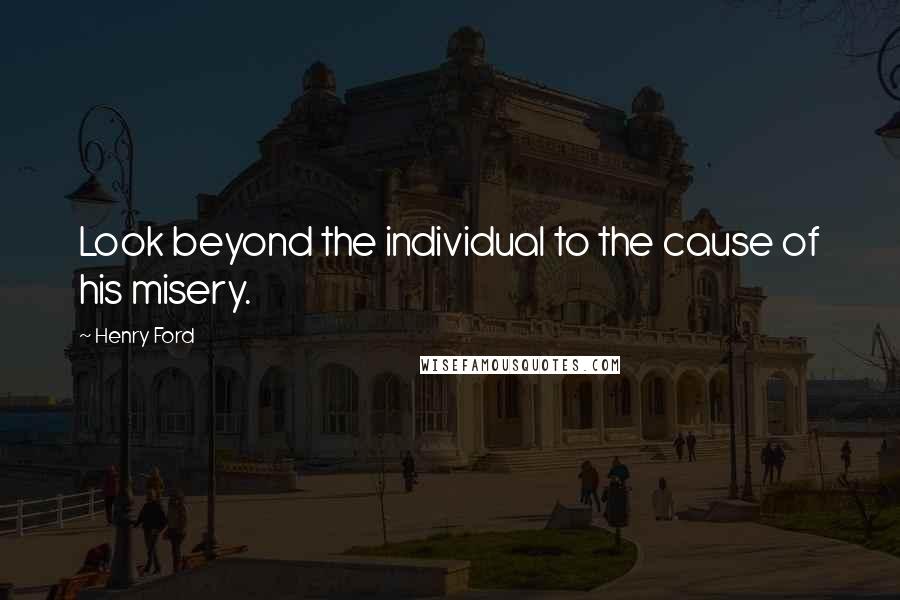 Henry Ford Quotes: Look beyond the individual to the cause of his misery.