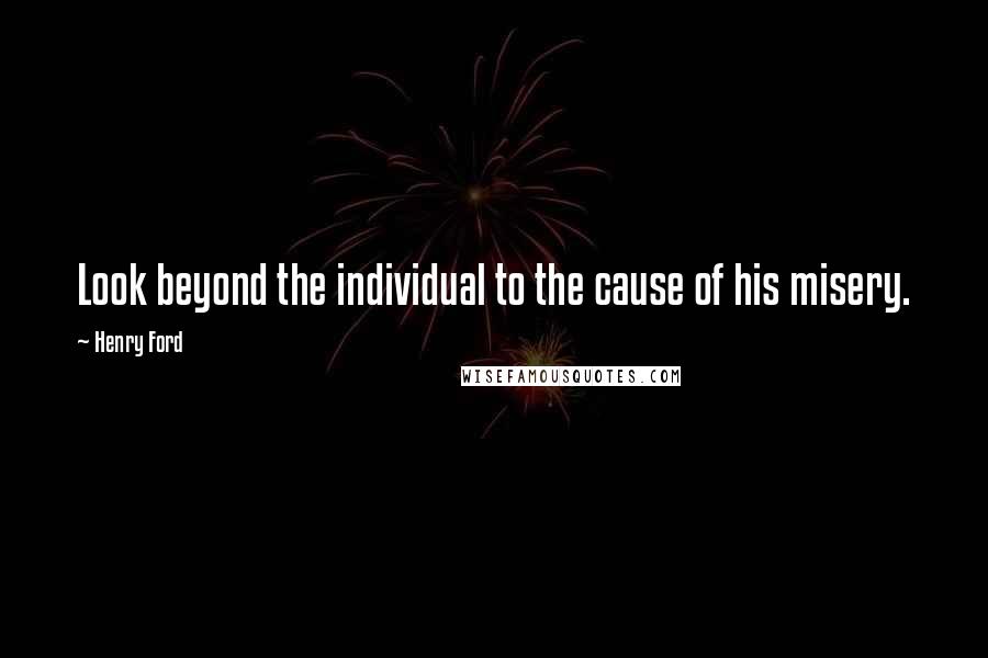 Henry Ford Quotes: Look beyond the individual to the cause of his misery.