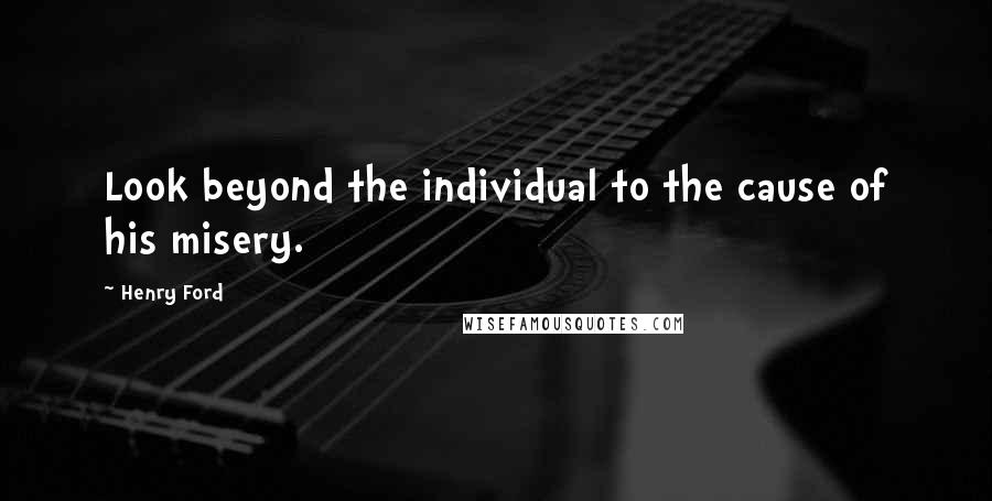 Henry Ford Quotes: Look beyond the individual to the cause of his misery.