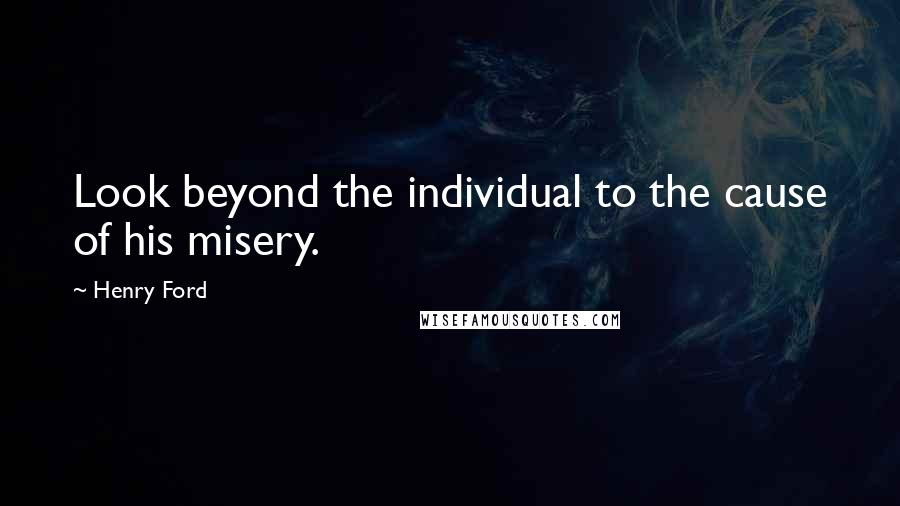 Henry Ford Quotes: Look beyond the individual to the cause of his misery.