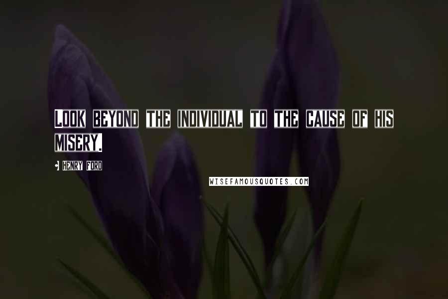 Henry Ford Quotes: Look beyond the individual to the cause of his misery.