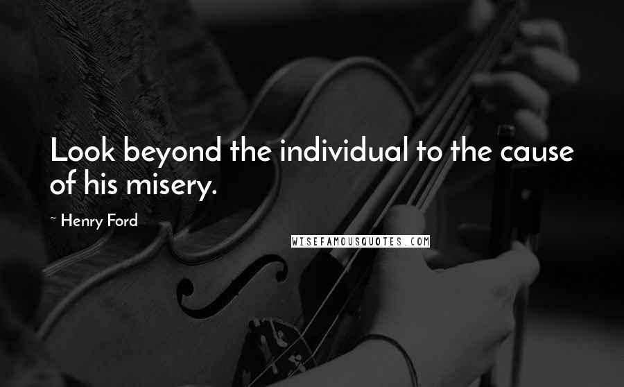 Henry Ford Quotes: Look beyond the individual to the cause of his misery.