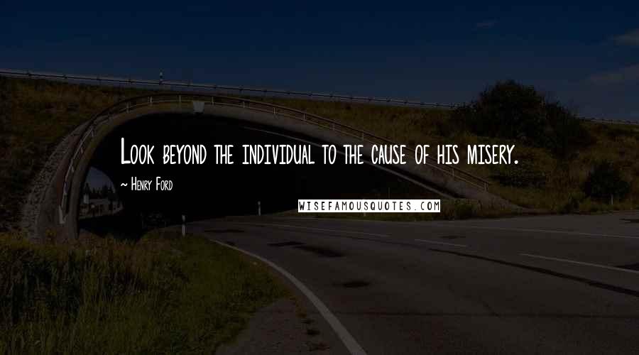 Henry Ford Quotes: Look beyond the individual to the cause of his misery.