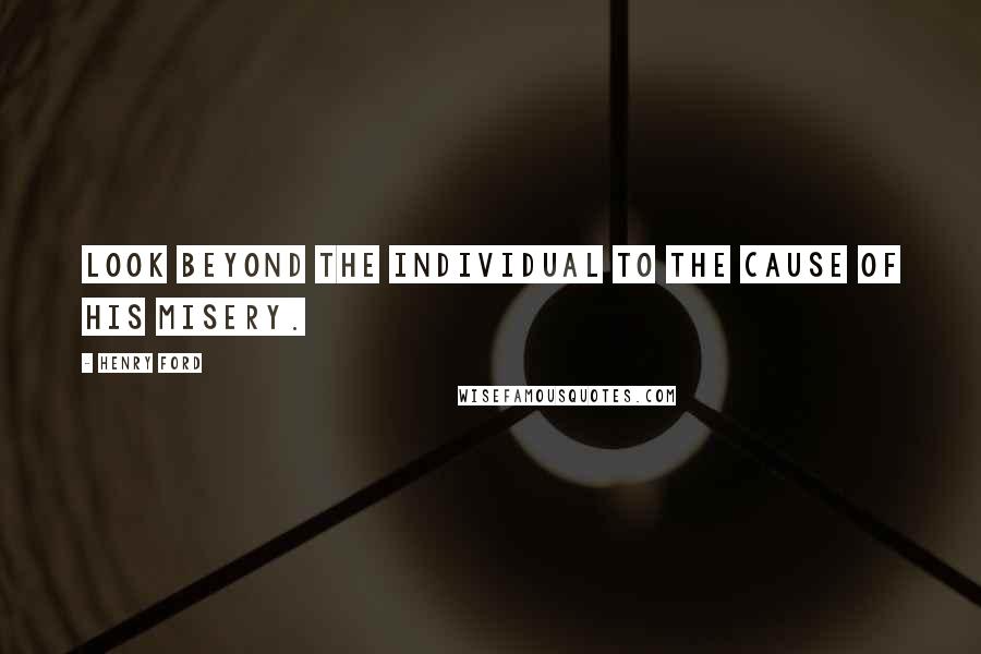 Henry Ford Quotes: Look beyond the individual to the cause of his misery.