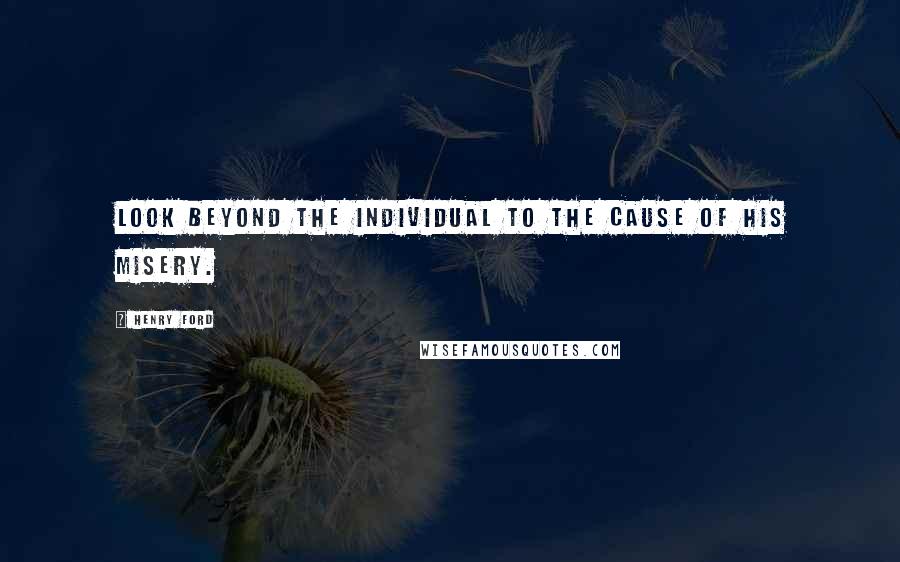 Henry Ford Quotes: Look beyond the individual to the cause of his misery.