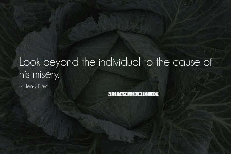 Henry Ford Quotes: Look beyond the individual to the cause of his misery.