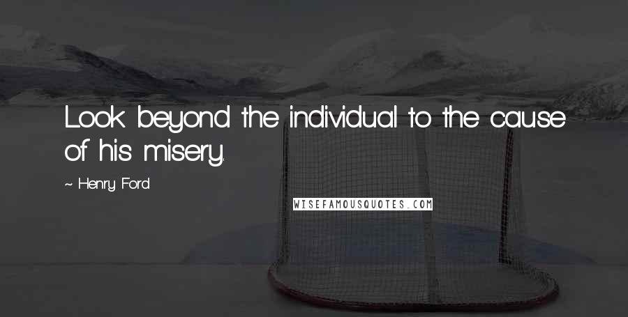 Henry Ford Quotes: Look beyond the individual to the cause of his misery.