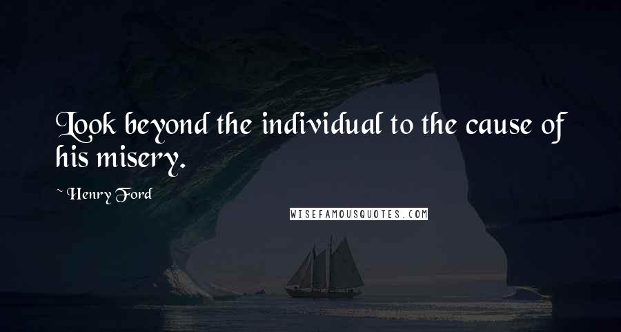 Henry Ford Quotes: Look beyond the individual to the cause of his misery.