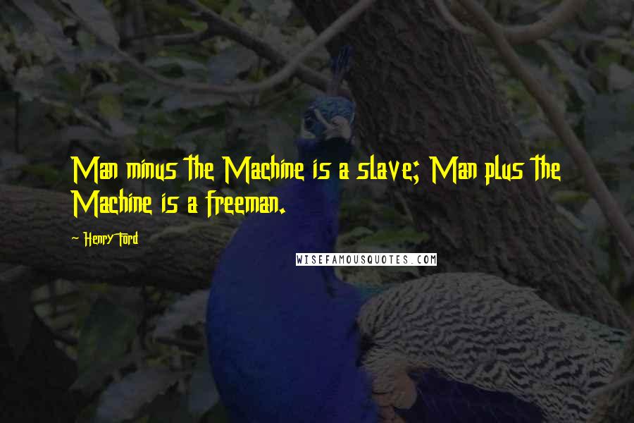 Henry Ford Quotes: Man minus the Machine is a slave; Man plus the Machine is a freeman.