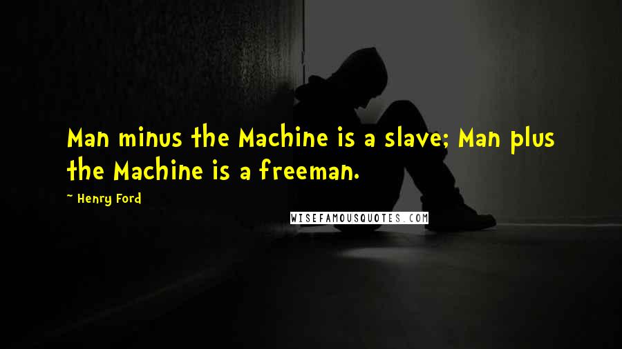 Henry Ford Quotes: Man minus the Machine is a slave; Man plus the Machine is a freeman.