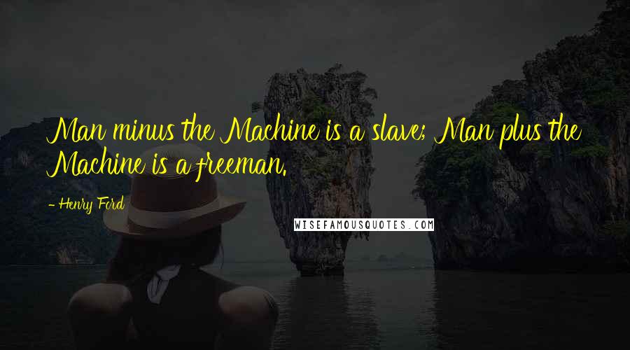 Henry Ford Quotes: Man minus the Machine is a slave; Man plus the Machine is a freeman.