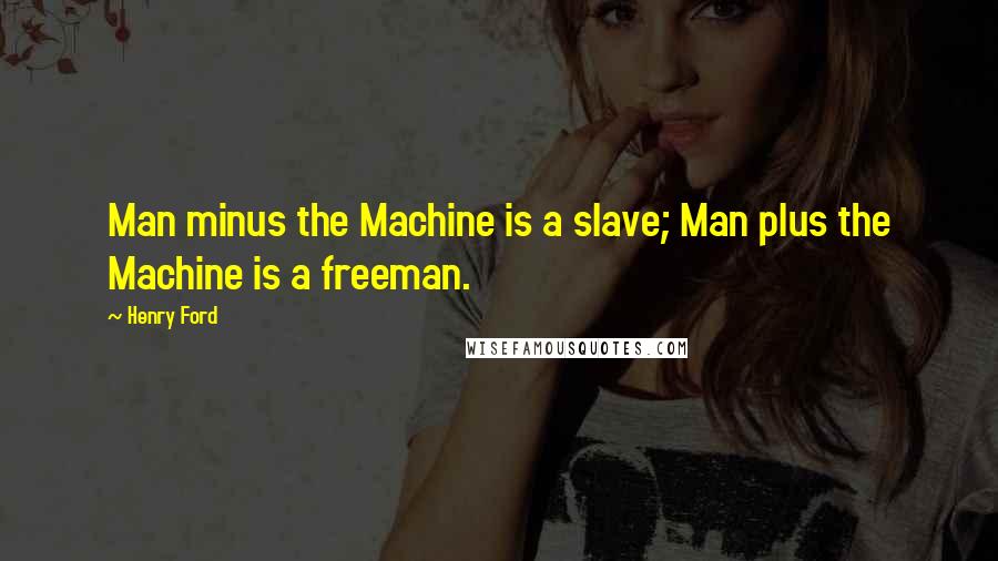 Henry Ford Quotes: Man minus the Machine is a slave; Man plus the Machine is a freeman.