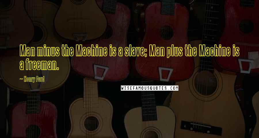 Henry Ford Quotes: Man minus the Machine is a slave; Man plus the Machine is a freeman.