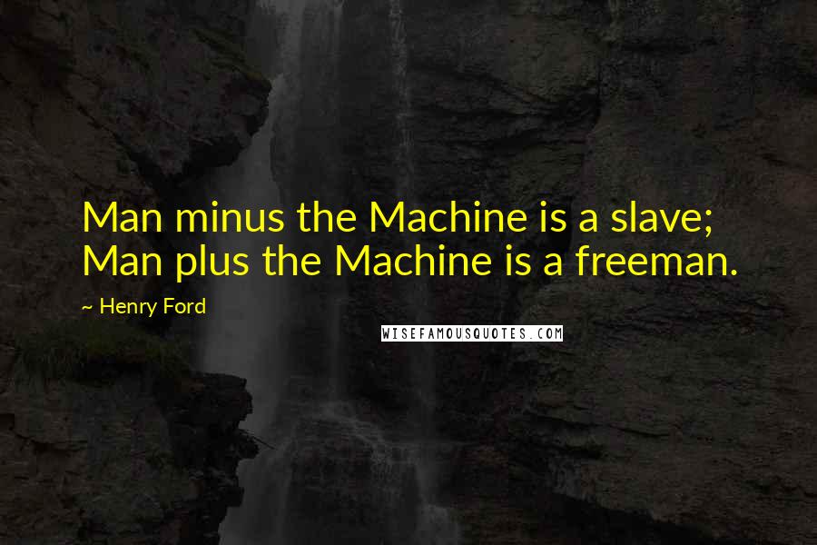 Henry Ford Quotes: Man minus the Machine is a slave; Man plus the Machine is a freeman.