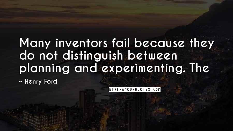 Henry Ford Quotes: Many inventors fail because they do not distinguish between planning and experimenting. The