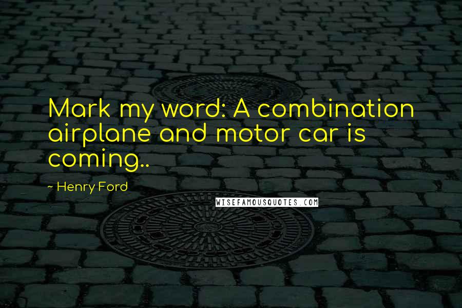 Henry Ford Quotes: Mark my word: A combination airplane and motor car is coming..