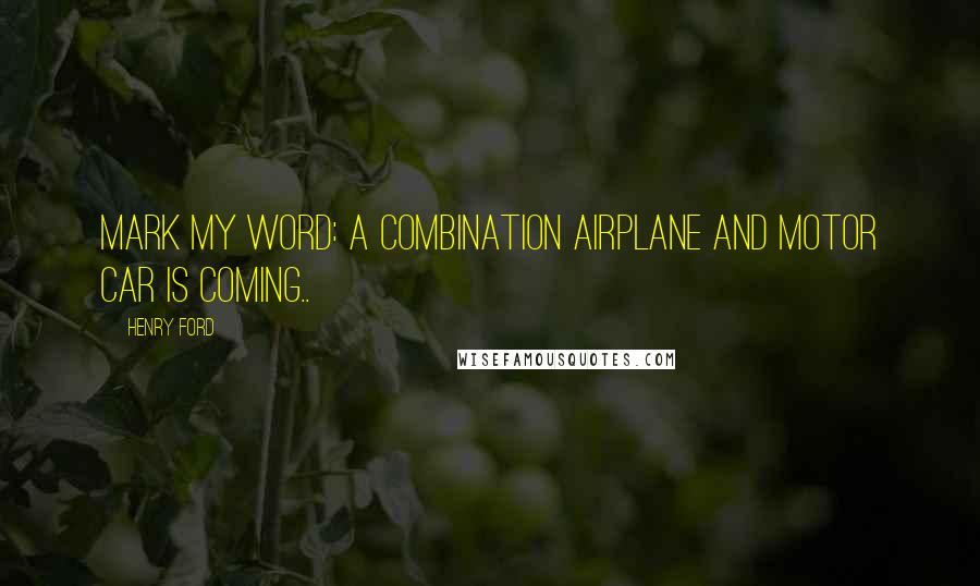 Henry Ford Quotes: Mark my word: A combination airplane and motor car is coming..