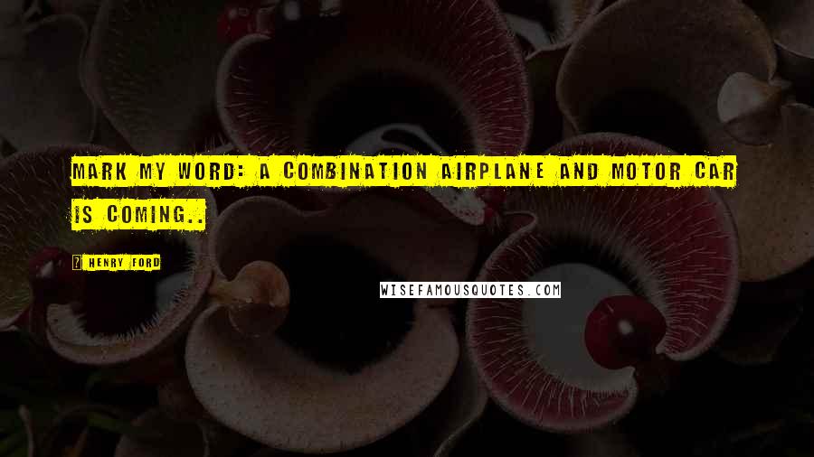 Henry Ford Quotes: Mark my word: A combination airplane and motor car is coming..
